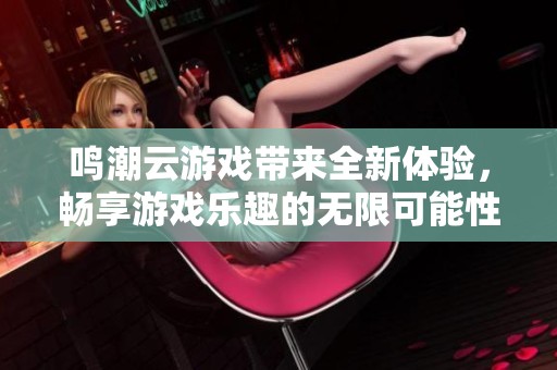 鸣潮云游戏带来全新体验，畅享游戏乐趣的无限可能性