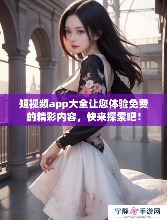 短视频app大全让您体验免费的精彩内容，快来探索吧！