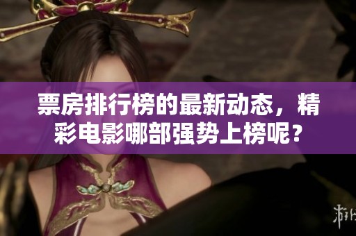 票房排行榜的最新动态，精彩电影哪部强势上榜呢？