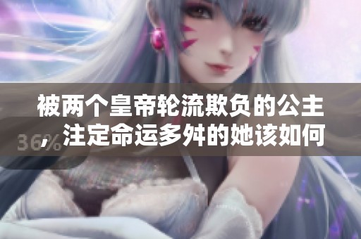 被两个皇帝轮流欺负的公主，注定命运多舛的她该如何自救