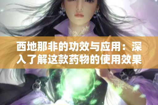 西地那非的功效与应用：深入了解这款药物的使用效果与注意事项