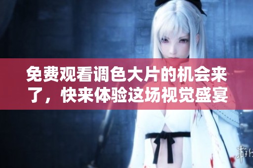 免费观看调色大片的机会来了，快来体验这场视觉盛宴吧！