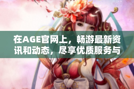 在AGE官网上，畅游最新资讯和动态，尽享优质服务与体验。