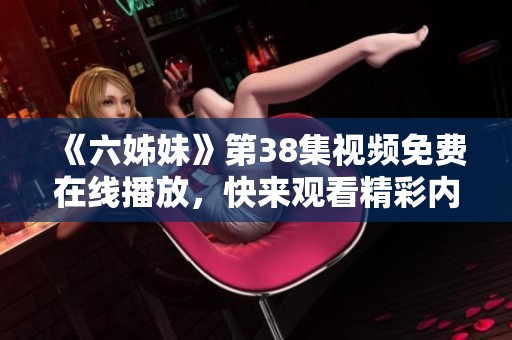 《六姊妹》第38集视频免费在线播放，快来观看精彩内容吧！