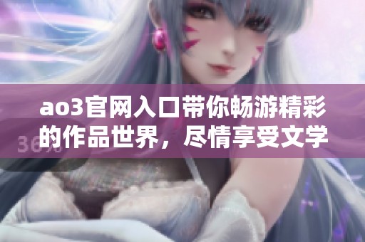 ao3官网入口带你畅游精彩的作品世界，尽情享受文学的魅力与创意