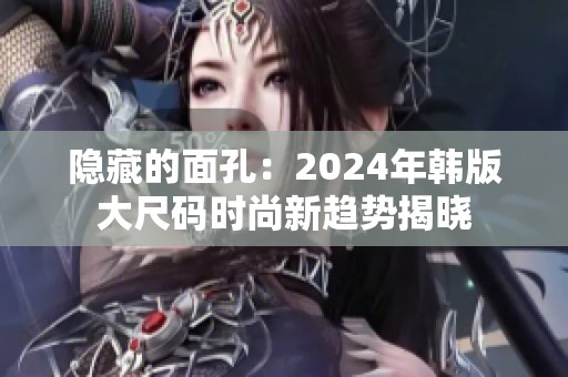 隐藏的面孔：2024年韩版大尺码时尚新趋势揭晓