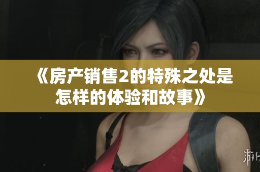 《房产销售2的特殊之处是怎样的体验和故事》