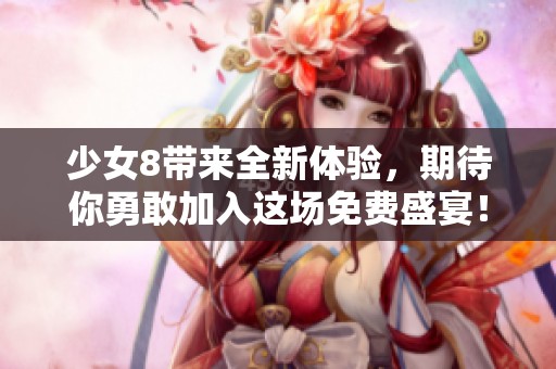 少女8带来全新体验，期待你勇敢加入这场免费盛宴！