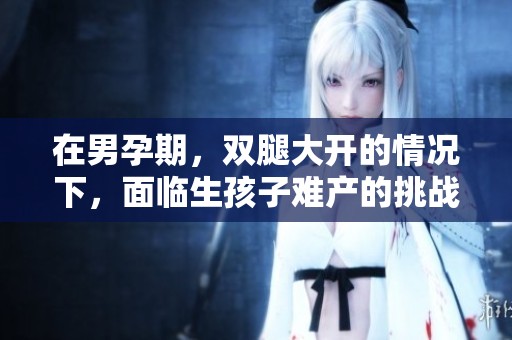 在男孕期，双腿大开的情况下，面临生孩子难产的挑战