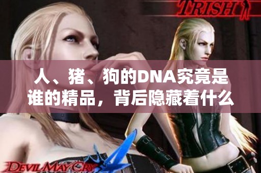 人、猪、狗的DNA究竟是谁的精品，背后隐藏着什么秘密呢？