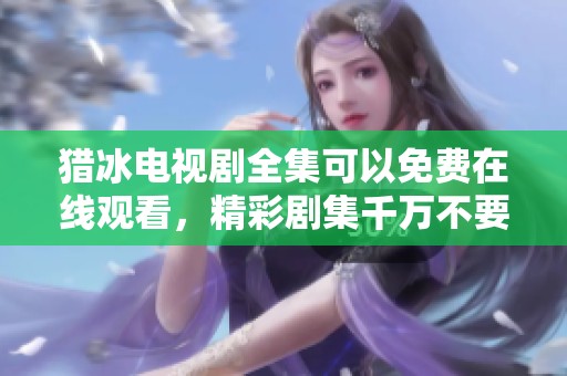 猎冰电视剧全集可以免费在线观看，精彩剧集千万不要错过！
