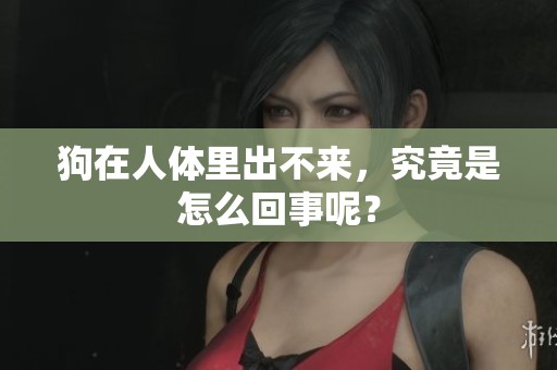 狗在人体里出不来，究竟是怎么回事呢？