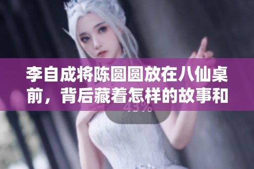 李自成将陈圆圆放在八仙桌前，背后藏着怎样的故事和秘密呢
