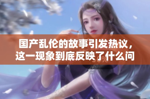 国产乱伦的故事引发热议，这一现象到底反映了什么问题呢