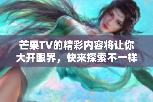 芒果TV的精彩内容将让你大开眼界，快来探索不一样的视听体验。