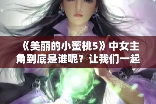 《美丽的小蜜桃5》中女主角到底是谁呢？让我们一起来探寻她的故事。