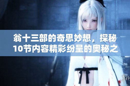 翁十三部的奇思妙想，探秘10节内容精彩纷呈的奥秘之旅