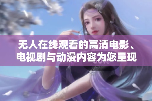 无人在线观看的高清电影、电视剧与动漫内容为您呈现不同选择