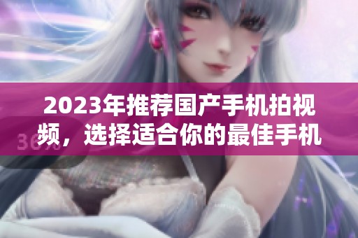 2023年推荐国产手机拍视频，选择适合你的最佳手机拍摄设备