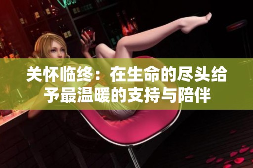 关怀临终：在生命的尽头给予最温暖的支持与陪伴
