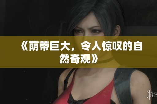 《荫蒂巨大，令人惊叹的自然奇观》
