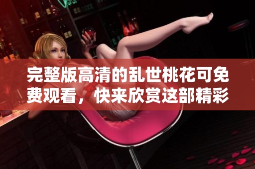 完整版高清的乱世桃花可免费观看，快来欣赏这部精彩的作品吧！