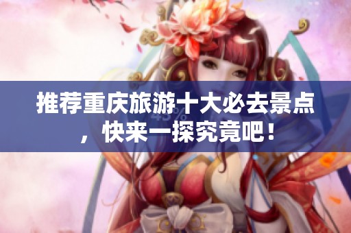 推荐重庆旅游十大必去景点，快来一探究竟吧！