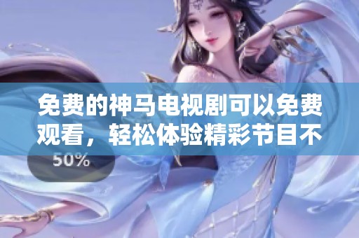 免费的神马电视剧可以免费观看，轻松体验精彩节目不容错过！