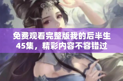 免费观看完整版我的后半生45集，精彩内容不容错过
