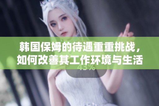韩国保姆的待遇重重挑战，如何改善其工作环境与生活条件？