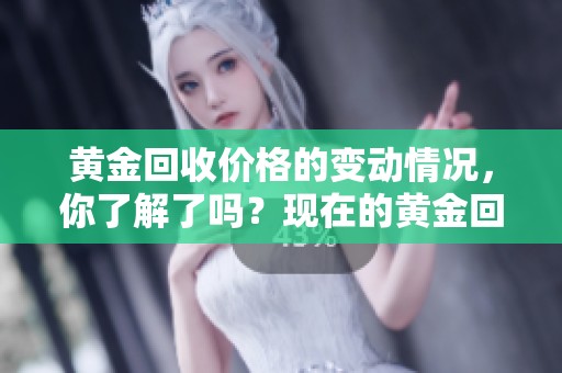 黄金回收价格的变动情况，你了解了吗？现在的黄金回收价格是多少呢？