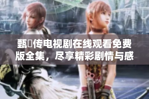 甄嬛传电视剧在线观看免费版全集，尽享精彩剧情与感人故事