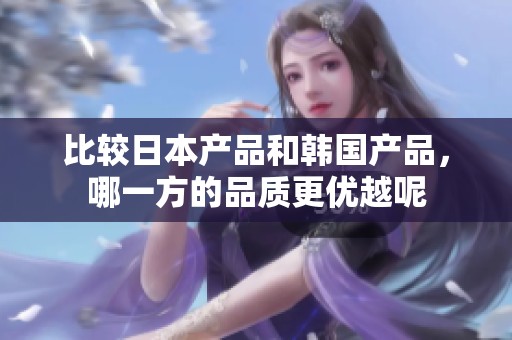 比较日本产品和韩国产品，哪一方的品质更优越呢
