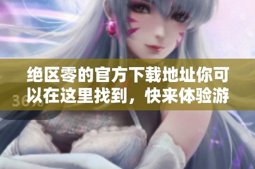 绝区零的官方下载地址你可以在这里找到，快来体验游戏的乐趣吧
