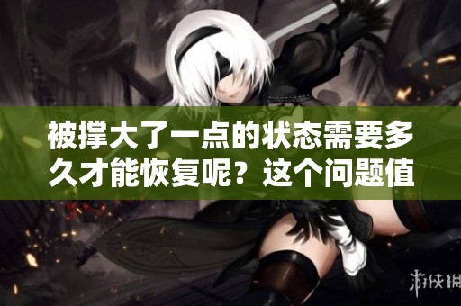 被撑大了一点的状态需要多久才能恢复呢？这个问题值得关注和探讨。