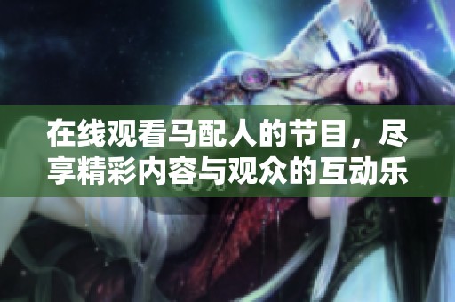 在线观看马配人的节目，尽享精彩内容与观众的互动乐趣