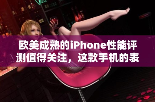 欧美成熟的iPhone性能评测值得关注，这款手机的表现究竟如何呢