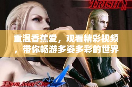 重温香蕉爱，观看精彩视频，带你畅游多姿多彩的世界！