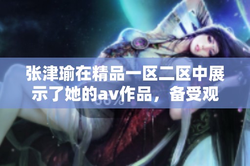 张津瑜在精品一区二区中展示了她的**作品，备受观众喜爱与关注。