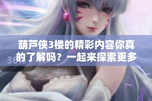 葫芦侠3楼的精彩内容你真的了解吗？一起来探索更多吧！