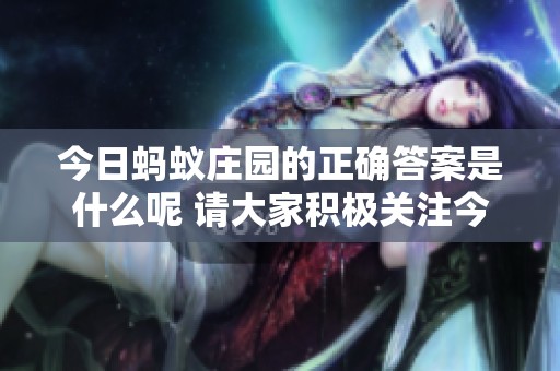 今日蚂蚁庄园的正确答案是什么呢 请大家积极关注今天的答案哦