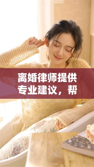 离婚律师提供专业建议，帮助您应对复杂的婚姻解体问题