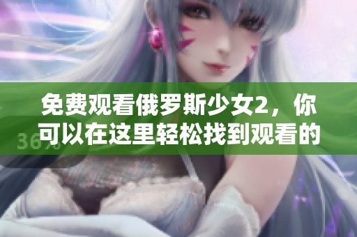 免费观看俄罗斯少女2，你可以在这里轻松找到观看的方式和资源。