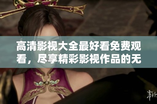 高清影视大全最好看免费观看，尽享精彩影视作品的无尽乐趣