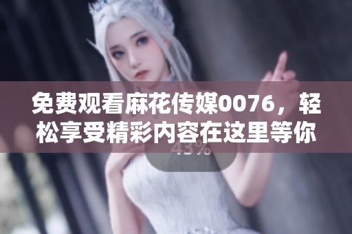 免费观看麻花传媒0076，轻松享受精彩内容在这里等你！
