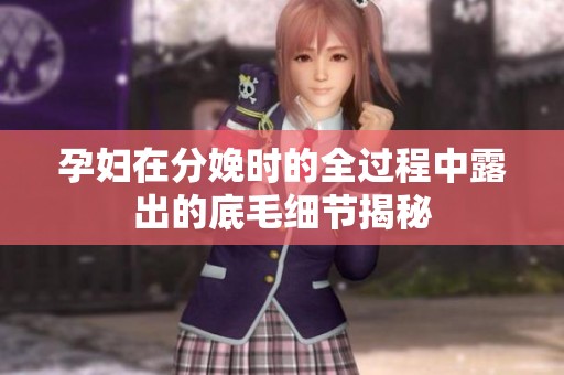孕妇在分娩时的全过程中露出的底毛细节揭秘