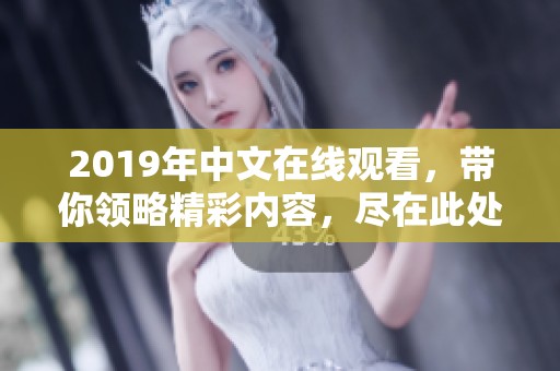 2019年中文在线观看，带你领略精彩内容，尽在此处等你观看！