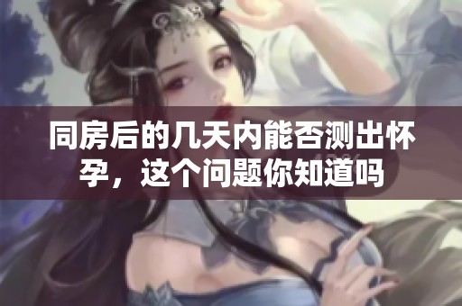 同房后的几天内能否测出怀孕，这个问题你知道吗