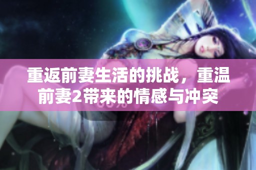 重返前妻生活的挑战，重温前妻2带来的情感与冲突