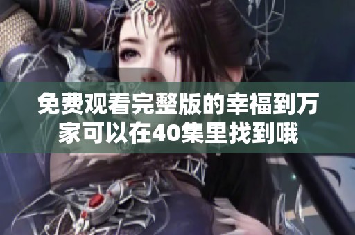 免费观看完整版的幸福到万家可以在40集里找到哦